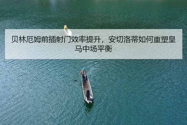 贝林厄姆前插射门效率提升，安切洛蒂如何重塑皇马中场平衡